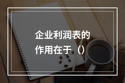 企业利润表的作用在于（）