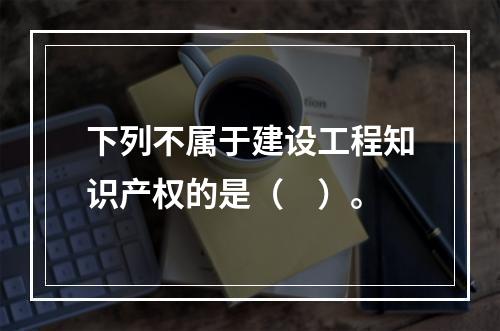 下列不属于建设工程知识产权的是（　）。