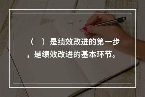 （　）是绩效改进的第一步，是绩效改进的基本环节。