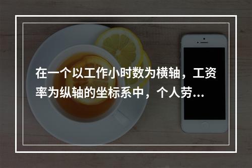 在一个以工作小时数为横轴，工资率为纵轴的坐标系中，个人劳动