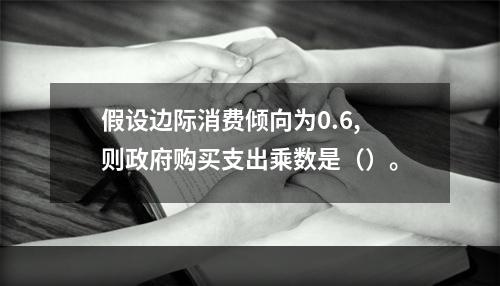 假设边际消费倾向为0.6,则政府购买支出乘数是（）。