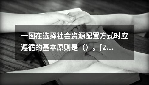 一国在选择社会资源配置方式时应遵循的基本原则是（）。[201