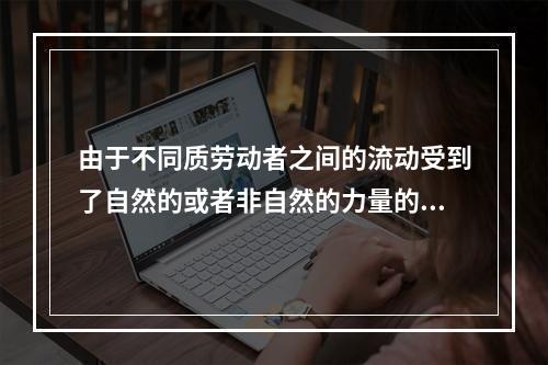 由于不同质劳动者之间的流动受到了自然的或者非自然的力量的限