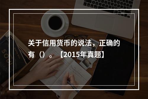 关于信用货币的说法，正确的有（）。【2015年真题】