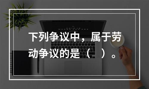 下列争议中，属于劳动争议的是（　）。