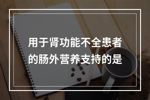 用于肾功能不全患者的肠外营养支持的是