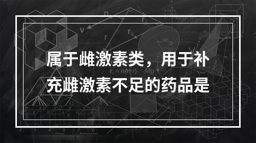 属于雌激素类，用于补充雌激素不足的药品是