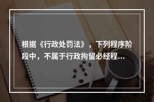 根据《行政处罚法》，下列程序阶段中，不属于行政拘留必经程序的