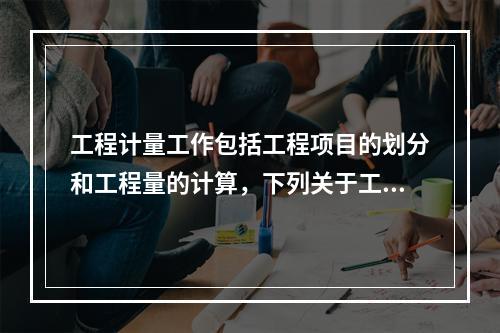 工程计量工作包括工程项目的划分和工程量的计算，下列关于工程计