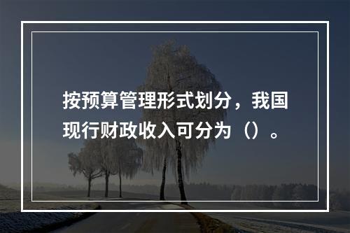 按预算管理形式划分，我国现行财政收入可分为（）。