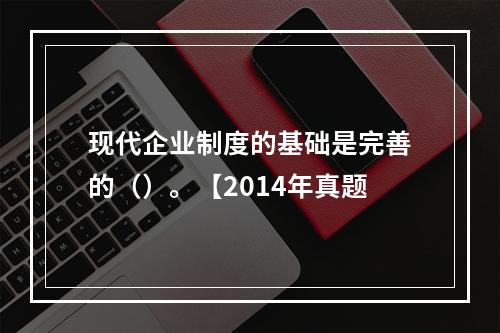 现代企业制度的基础是完善的（）。【2014年真题