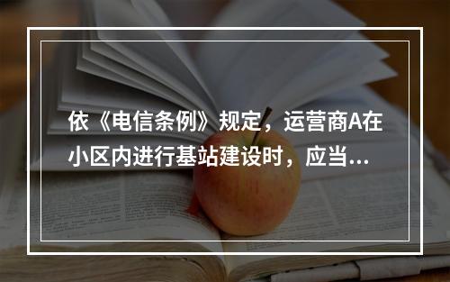 依《电信条例》规定，运营商A在小区内进行基站建设时，应当做到