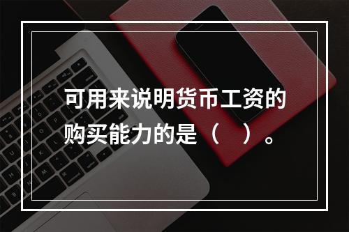 可用来说明货币工资的购买能力的是（　）。