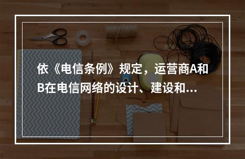 依《电信条例》规定，运营商A和B在电信网络的设计、建设和运行