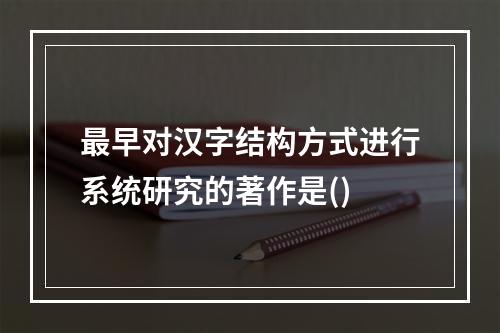 最早对汉字结构方式进行系统研究的著作是()