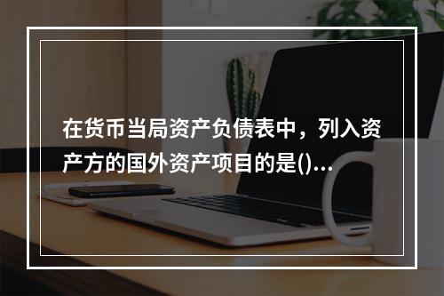 在货币当局资产负债表中，列入资产方的国外资产项目的是()。