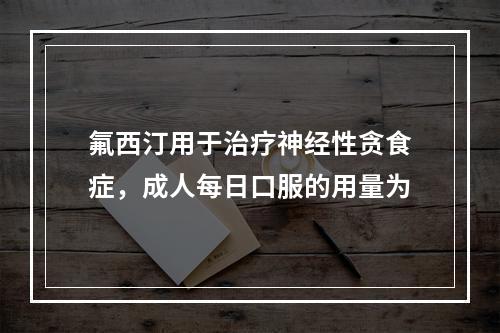 氟西汀用于治疗神经性贪食症，成人每日口服的用量为