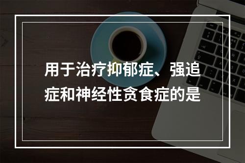 用于治疗抑郁症、强追症和神经性贪食症的是