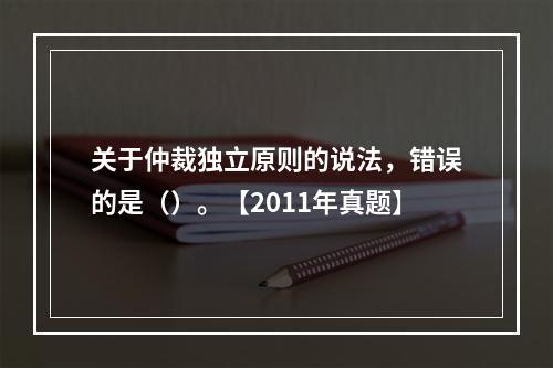 关于仲裁独立原则的说法，错误的是（）。【2011年真题】