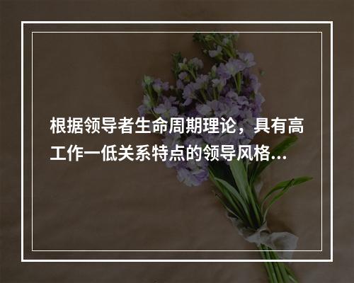 根据领导者生命周期理论，具有高工作一低关系特点的领导风格是