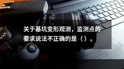 关于基坑变形观测，监测点的要求说法不正确的是（ ）。