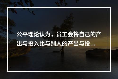 公平理论认为，员工会将自己的产出与投入比与别人的产出与投入比