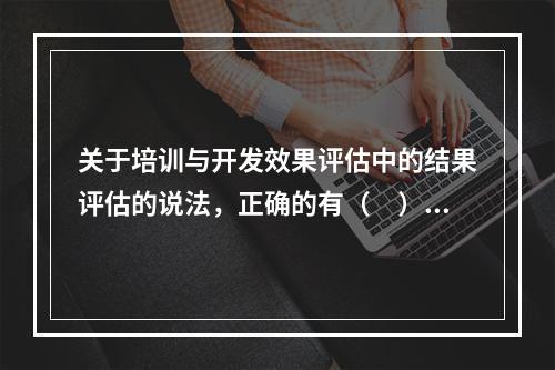 关于培训与开发效果评估中的结果评估的说法，正确的有（　）。