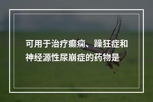 可用于治疗癫痫、躁狂症和神经源性尿崩症的药物是