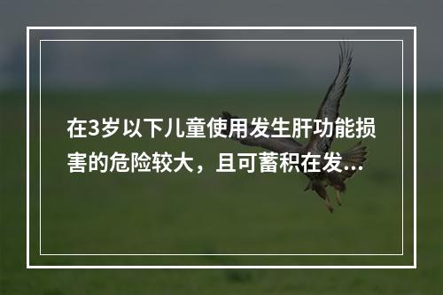 在3岁以下儿童使用发生肝功能损害的危险较大，且可蓄积在发育的