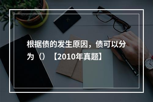 根据债的发生原因，债可以分为（）【2010年真题】