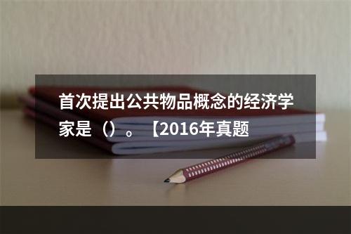 首次提出公共物品概念的经济学家是（）。【2016年真题