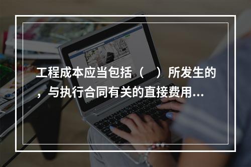 工程成本应当包括（　）所发生的，与执行合同有关的直接费用和间