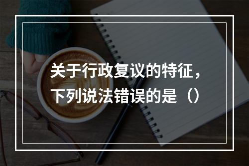 关于行政复议的特征，下列说法错误的是（）