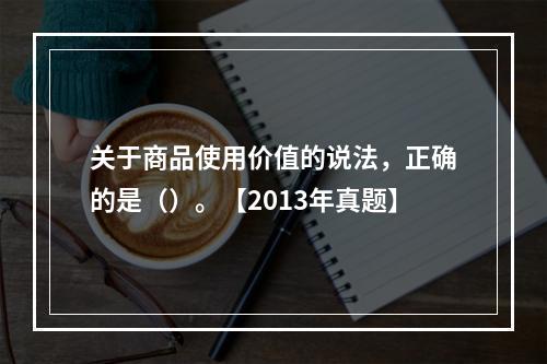 关于商品使用价值的说法，正确的是（）。【2013年真题】