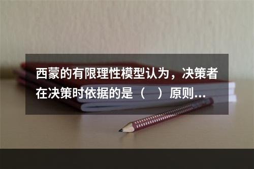 西蒙的有限理性模型认为，决策者在决策时依据的是（　）原则。