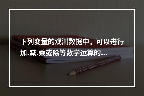 下列变量的观测数据中，可以进行加.减.乘或除等数学运算的是（