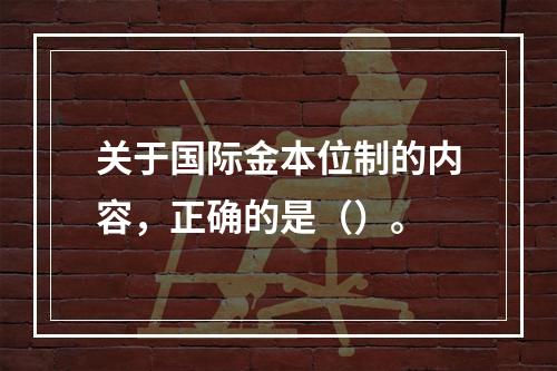 关于国际金本位制的内容，正确的是（）。