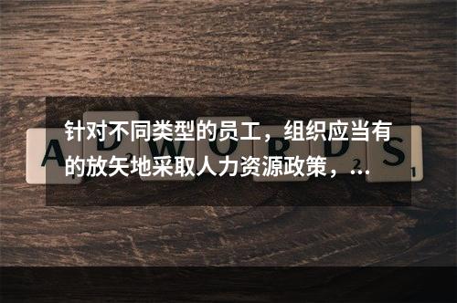 针对不同类型的员工，组织应当有的放矢地采取人力资源政策，对