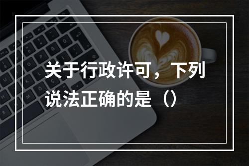 关于行政许可，下列说法正确的是（）