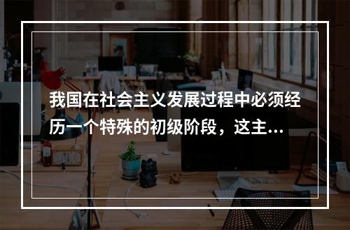 我国在社会主义发展过程中必须经历一个特殊的初级阶段，这主要是