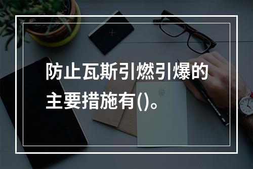 防止瓦斯引燃引爆的主要措施有()。