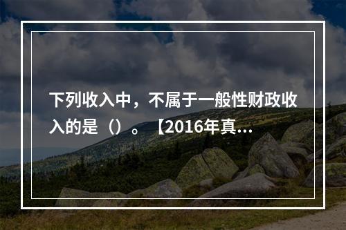 下列收入中，不属于一般性财政收入的是（）。【2016年真题