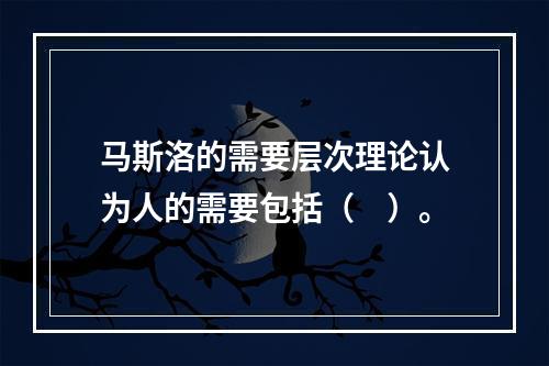 马斯洛的需要层次理论认为人的需要包括（　）。