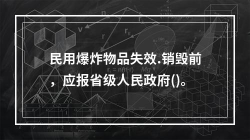 民用爆炸物品失效.销毁前，应报省级人民政府()。