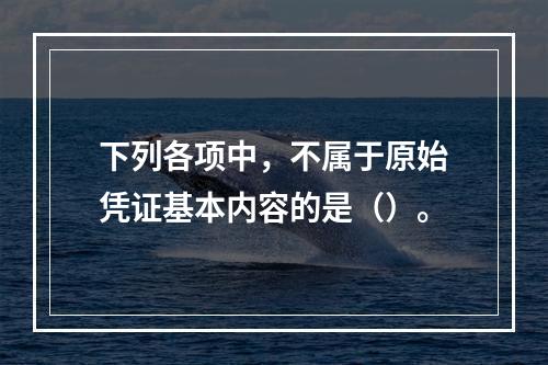 下列各项中，不属于原始凭证基本内容的是（）。