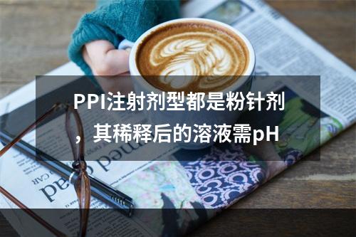 PPI注射剂型都是粉针剂，其稀释后的溶液需pH