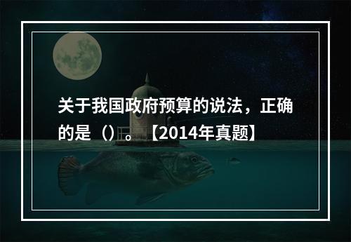 关于我国政府预算的说法，正确的是（）。【2014年真题】