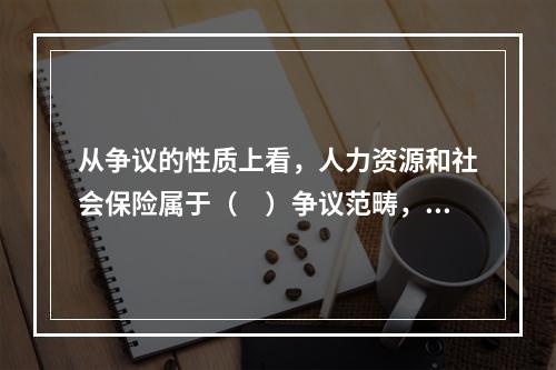 从争议的性质上看，人力资源和社会保险属于（　）争议范畴，劳动