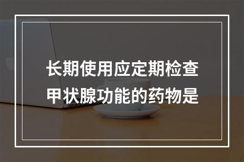 长期使用应定期检查甲状腺功能的药物是