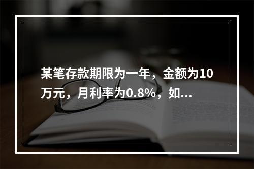 某笔存款期限为一年，金额为10万元，月利率为0.8%，如果按